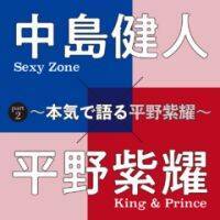中島健人（Sexy Zone）×平野紫耀（King ＆ Prince）PART２　 ～本気で語る平野紫耀～