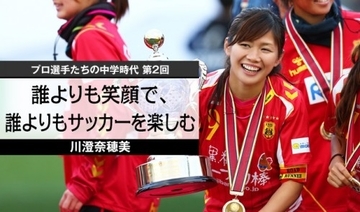 【プロ選手たちの中学時代 第2回】川澄奈穂美　誰よりも笑顔で、誰よりもサッカーを楽しむ