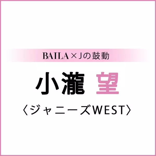 ジャニーズwest 小瀧望 小瀧 望スペシャルインタビュー Baila Jの鼓動 ローリエプレス