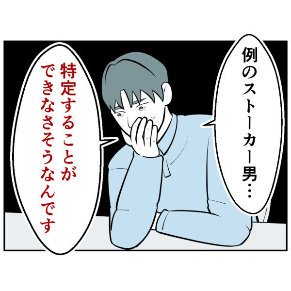 警察なのに、どうして特定できないの!?絶対捕まると思ったのに…【お客様はストーカー Vol.44】の2枚目の画像