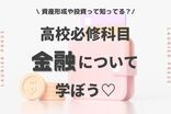 「資産形成」や「投資」って知ってる？高校必修科目“金融”について学ぼう♡【金融まなぶ Vol.1】