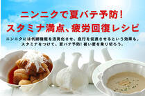 ニンニクには代謝機能を活発化させ、血行を促進させるという効果も。スタミナをつけて、夏バテ予防！暑い夏を乗り切ろう。