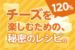 チーズを120%楽しむための、秘密のレシピ。