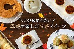 この秋食べたい。五感で楽しむお茶スイーツ