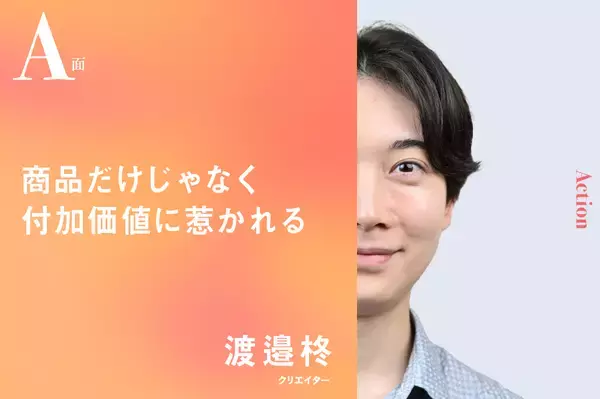商品だけじゃなく付加価値に惹かれる｜渡邉柊のA面