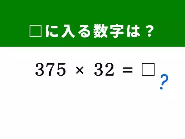 【算数クイズ】「375×32」を暗算5秒で解く方法は？ ヒントは「125×8＝1,000」を活用する