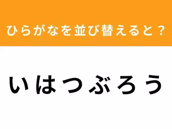 【アナグラムクイズ】「い は つ ぶ ろ う」を並び替えると？ 最後の文字は「つ」