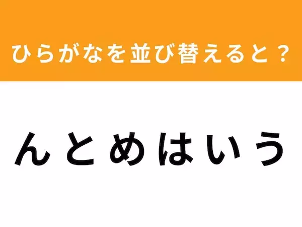 【アナグラムクイズ】「ん と め は い う」を並び替えると？ 1分以内で挑戦しよう