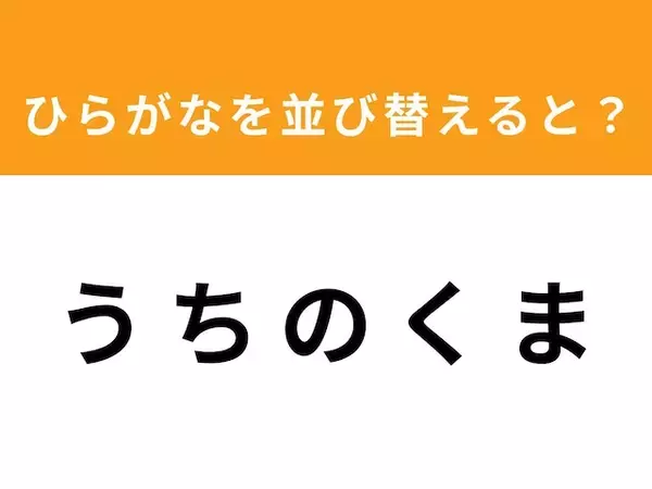 【アナグラムクイズ】「う ち の く ま」を並び替えると？ 1分以内で挑戦しよう