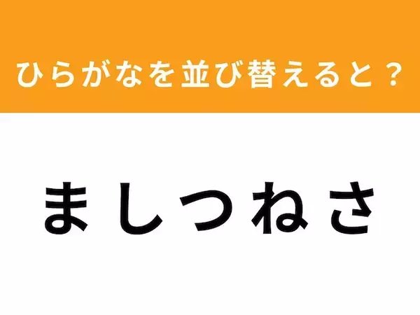 【アナグラムクイズ】「ま し つ ね さ」を並び替えると？ 1分以内で挑戦しよう