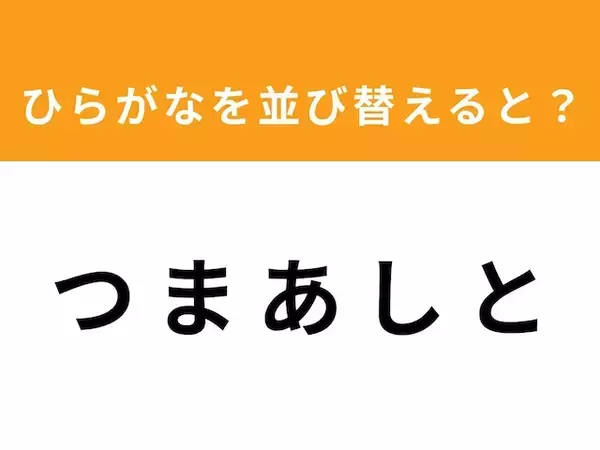 【アナグラムクイズ】「つ ま あ し と」を並び替えると？ 1分以内で挑戦しよう