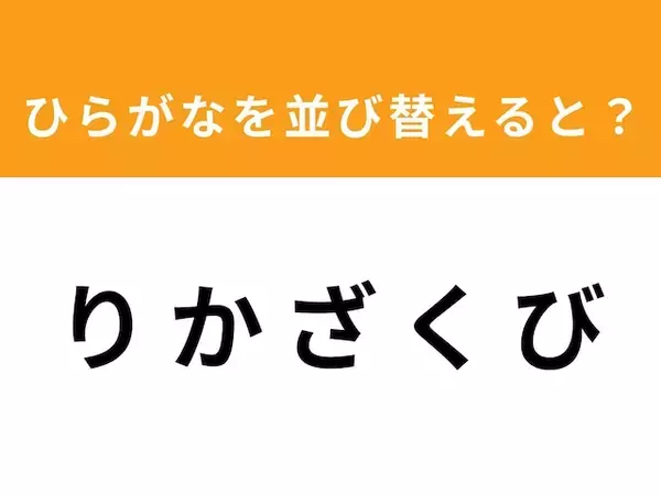 【アナグラムクイズ】解けるとスッキリ！ 「り か ざ く び」を並び替えると？ 1分以内で挑戦しよう