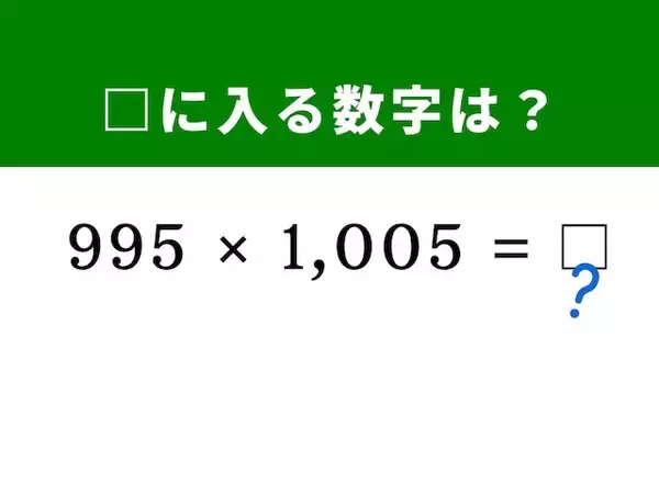【算数クイズ】「995×1,005」を暗算5秒で攻略！ ヒントは「1,000」からの引き算と足し算