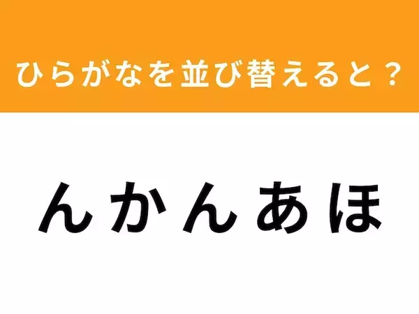 【並び替えクイズ】「ん か ん あ ほ」を並び替えると？ 1分以内で挑戦しよう