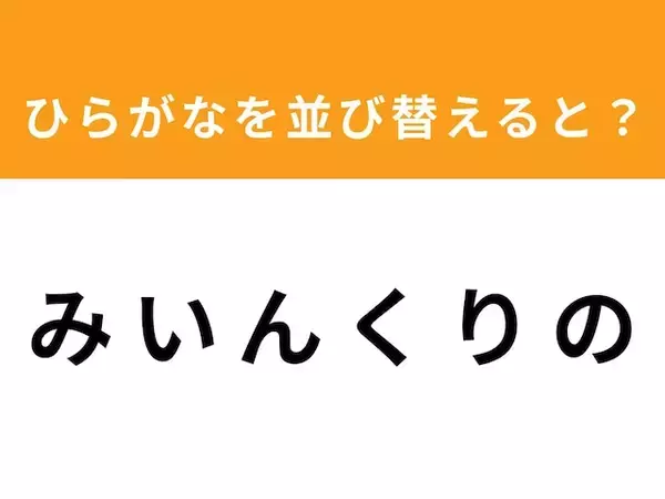 【アナグラムクイズ】解けるとスッキリ！ 「み い ん く り の」を並び替えると？ 最後の文字は「ん」