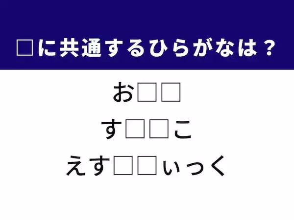 解けたら語彙力上位かも!? 3つの言葉に共通する“ひらがな2文字”を当ててみよう！