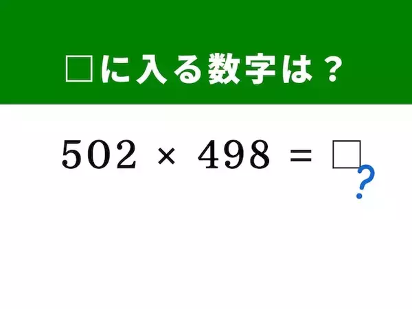 【算数クイズ】「502×498」を暗算で解くには？ 500を基準にして一瞬で答えが出るかも！