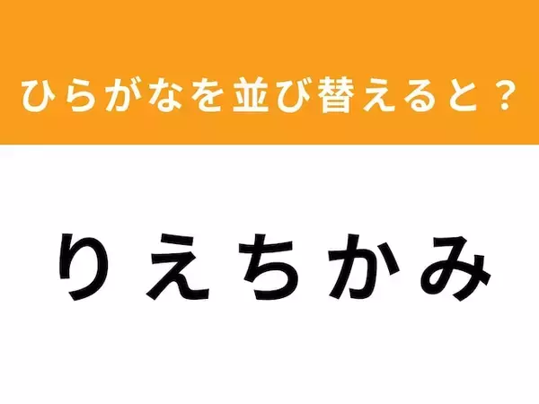 【並び替えクイズ】「りえちかみ」を並び替えると？ 最後の文字は「ち」