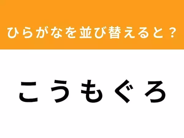 【並び替えクイズ】1分以内で挑戦しよう！「こ う も ぐ ろ」を並び替えると？