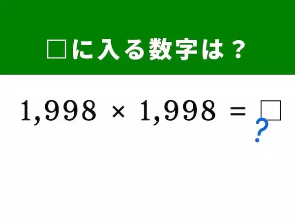 【算数クイズ】「1,998×1,998」を暗算で！ 1,998を「2,000 - 2」と置き換えてみて
