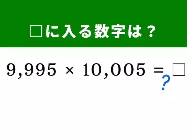 【算数クイズ】「9,995×10,005」をパッと解けるかな？ 「10,000」を基準に暗算してみよう