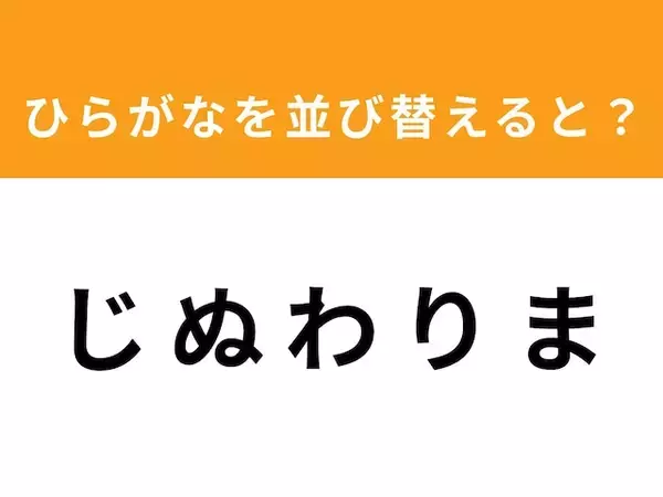 【アナグラムクイズ】「じ ぬ わ り ま」を並び替えると？ 1分以内で挑戦しよう