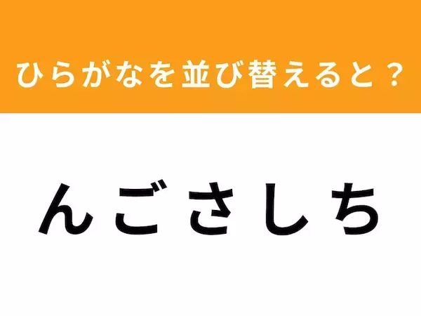 【アナグラムクイズ】「ん ご さ し ち」を並び替えると？ 1分以内で挑戦しよう