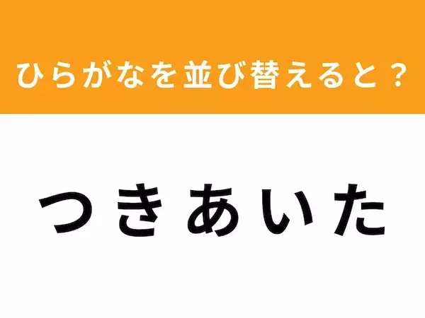 【並び替えクイズ】「つ き あ い た」を並び替えると？ 最後の文字は「つ」