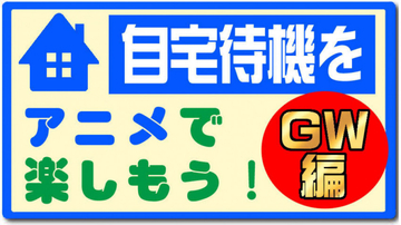 お家でアニメで楽しもう！　ゴールデンウィーク編