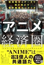 日本のアニメIPは“世界で最も見られているのに、最も稼げていないコンテンツのひとつ”!? 日本エンタメの世界戦略を現地取材とデータで読み解く！書籍「“アニメ”経済圏」発売