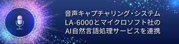 ネクストジェンが提供する音声キャプチャリング・システム「LA-6000」と、マイクロソフト社のAI自然言語処理サービスを連携