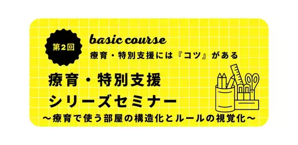 オンラインセミナー『療育・特別支援シリーズセミナーベーシックコース（第２回） 〜療育で使う部屋の構造化とルールの視覚化〜』を開催します
