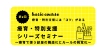 オンラインセミナー『療育・特別支援シリーズセミナーベーシックコース（第２回） 〜療育で使う部屋の構造化とルールの視覚化〜』を開催します