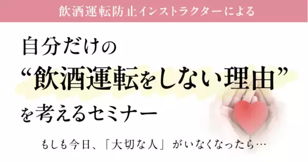 もしも今日、「大切な人」がいなくなったら…自分だけの “飲酒運転をしない理由” を考えるセミナー 3月10日（火）