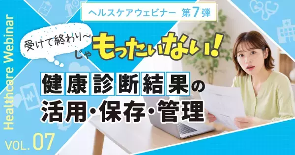 受けて終わりじゃもったいない！ 健康診断結果の活用・保存・管理を学ぶヘルスケアウェビナー 7月7日（火）開催