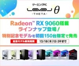 ゲーミングPC LEVELθ（レベル シータ）より、AMD Radeon™ RX 9060を搭載したラインナップを追加！さらに、初回150台限定の特別記念モデルを発売