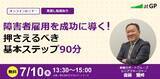 「【7/10(木)13:30～ 無料オンラインセミナー】障害者雇用を成功に導く！押さえるべき基本ステップ90分」の画像1