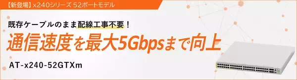 【新登場】アップリンク10ギガ、ダウンリンクマルチギガ対応52ポートモデル『AT-x240-52GTXm』～ 配線入れ替え無しで手軽に高速通信を実現 ～