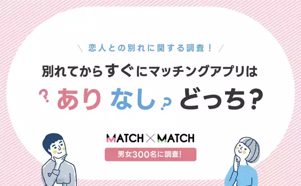 恋人との別れに関する調査！別れてからすぐにマッチングアプリはありなしどっち？【男女300名】