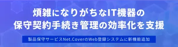 「煩雑になりがちなIT機器の保守契約手続きの効率化を支援-製品保守サービスNet.CoverのWeb登録システムに新機能追加-」の画像