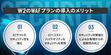 「【サイバー攻撃対策】より安全なEC事業運営を支援する「WAFプラン」が登場　業界トップクラスの強固なセキュリティを誇るＷ２が、セキュリティ対策をさらに強化」の画像2