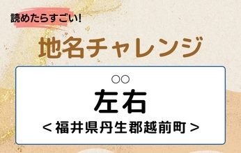 【読めたらすごい！地名チャレンジ Vol.231】「左右」なんと読む？＜福井県丹生郡越前町＞