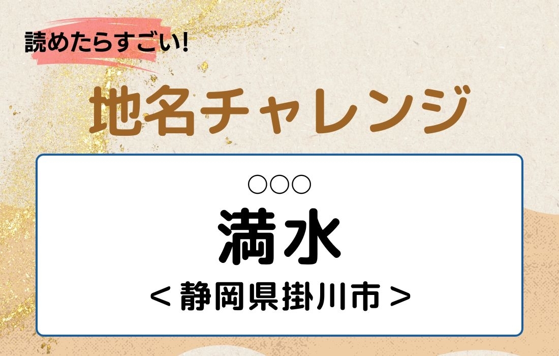 【読めたらすごい！地名チャレンジ Vol.133】「満水」なんと読む？＜静岡県掛川市＞