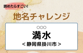 【読めたらすごい！地名チャレンジ Vol.133】「満水」なんと読む？＜静岡県掛川市＞