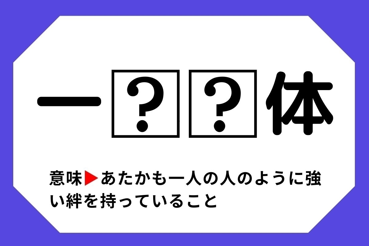 【四字熟語クイズ】「一□□体」□に入る漢字は？＜Vol.105＞
