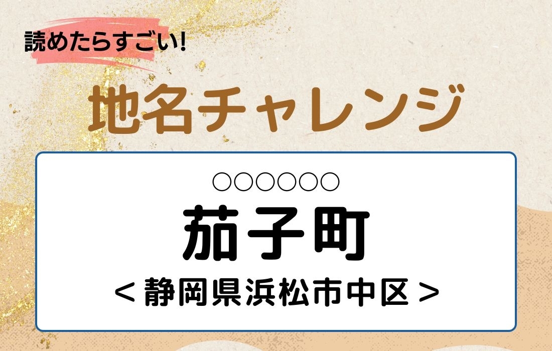 【読めたらすごい！地名チャレンジ Vol.226】「茄子町」なんと読む？＜静岡県浜松市中区＞