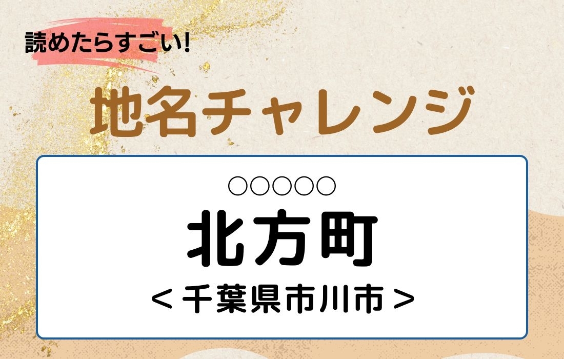 【読めたらすごい！地名チャレンジ Vol.76】「北方町」なんと読む？＜千葉県市川市＞