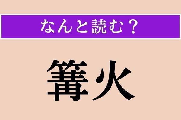 【難読漢字】「篝火」正しい読み方は？「篝」は火をたく鉄製の“かご”のことだそう