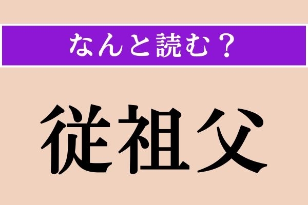 【難読漢字】「従祖父」正しい読み方は？「じゅうそふ」ではない読み方わかりますか？