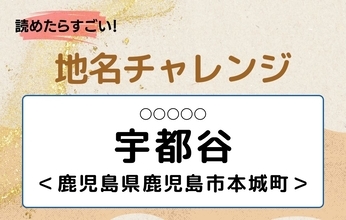 【読めたらすごい！地名チャレンジ Vol.269】「宇都谷」なんと読む？＜鹿児島県鹿児島市本城町＞